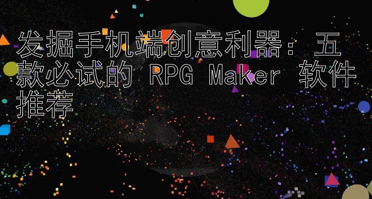 发掘手机端创意利器：五款必试的 RPG Maker 软件推荐