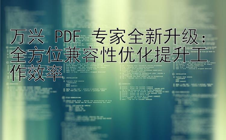 万兴 PDF 专家全新升级：全方位兼容性优化提升工作效率