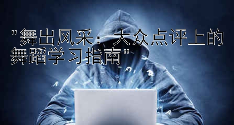 舞出风采：大众点评上的舞蹈学习指南