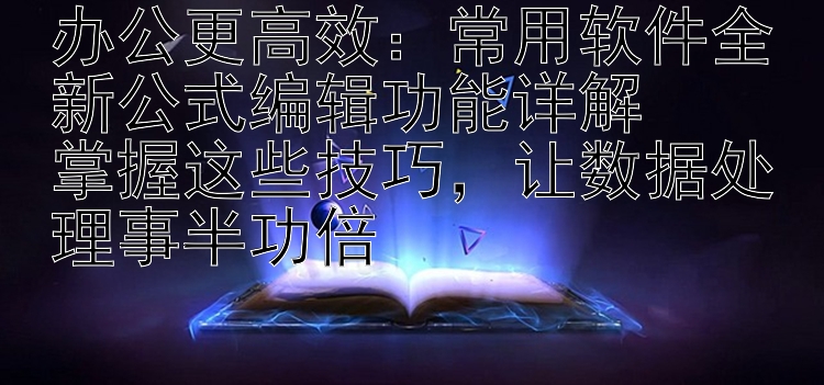 办公更高效：常用软件全新公式编辑功能详解  掌握这些技巧，让数据处理事半功倍