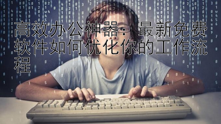 高效办公神器：最新免费软件如何优化你的工作流程