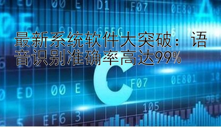 最新系统软件大突破：语音识别准确率高达99%