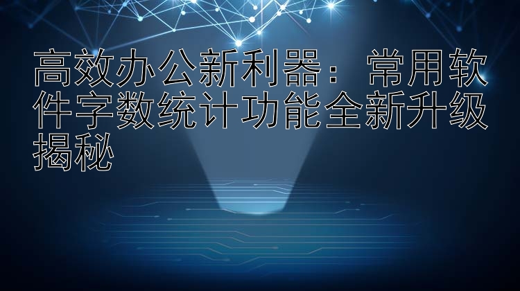 高效办公新利器：常用软件字数统计功能全新升级揭秘