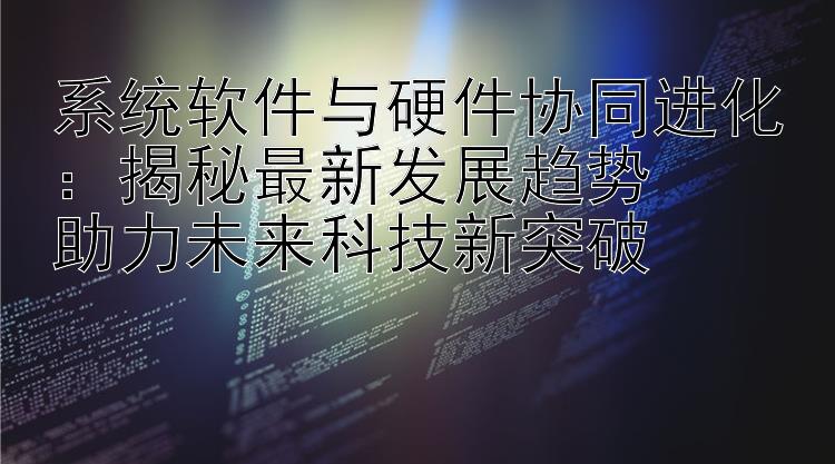 系统软件与硬件协同进化：揭秘最新发展趋势  助力未来科技新突破