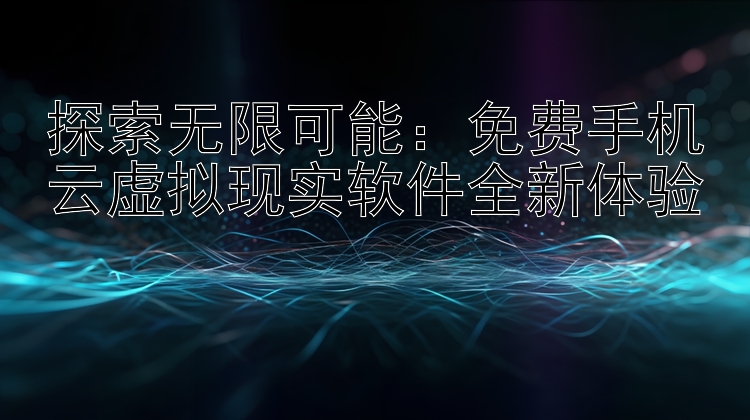 探索无限可能：免费手机云虚拟现实软件全新体验