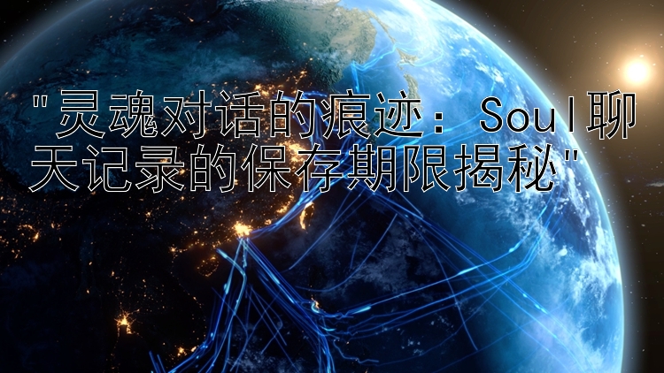 灵魂对话的痕迹：Soul聊天记录的保存期限揭秘