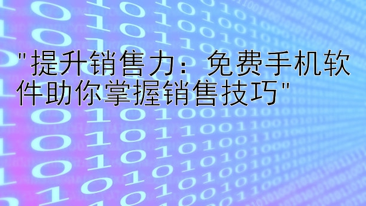 提升销售力：免费手机软件助你掌握销售技巧