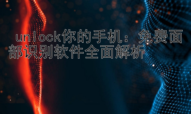  unlock你的手机：免费面部识别软件全面解析