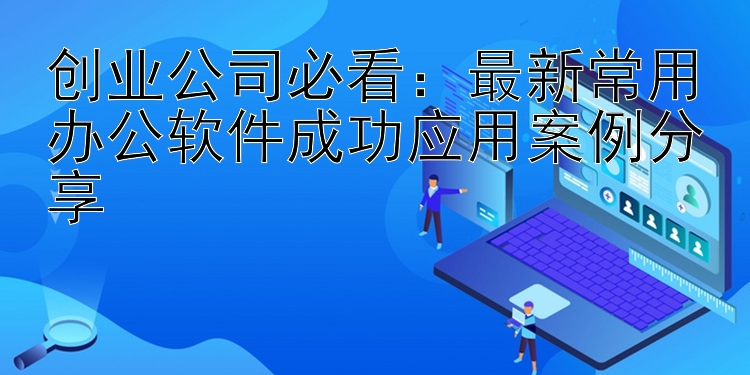 创业公司必看：最新常用办公软件成功应用案例分享