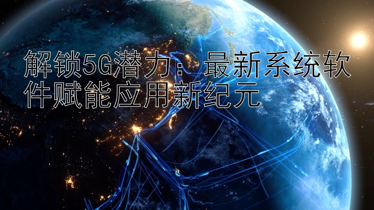 解锁5G潜力：最新系统软件赋能应用新纪元