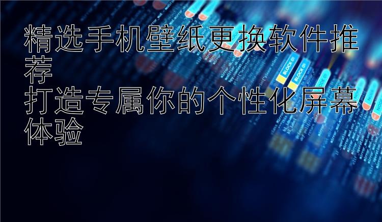 精选手机壁纸更换软件推荐  打造专属你的个性化屏幕体验