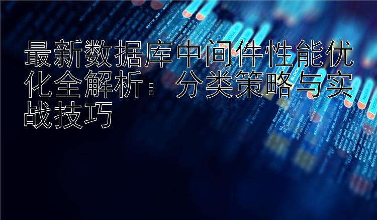 最新数据库中间件性能优化全解析：分类策略与实战技巧