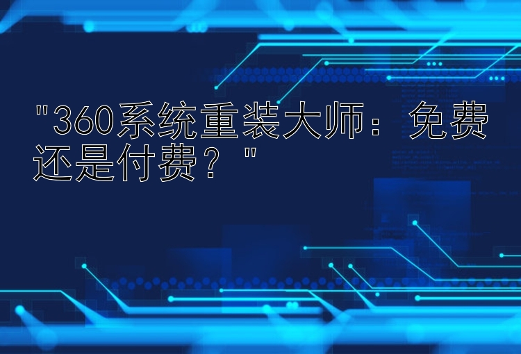 360系统重装大师：免费还是付费？