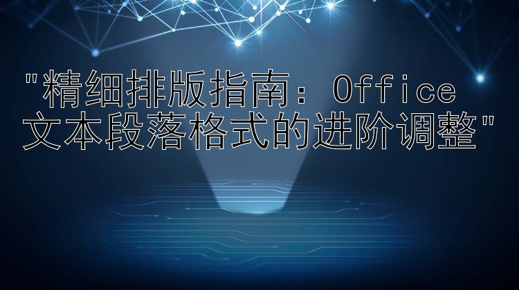 精细排版指南：Office 文本段落格式的进阶调整