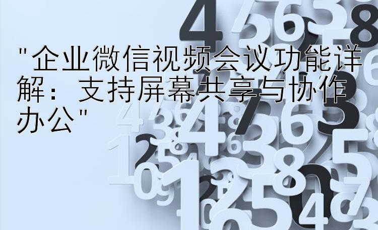 企业微信视频会议功能详解：支持屏幕共享与协作办公