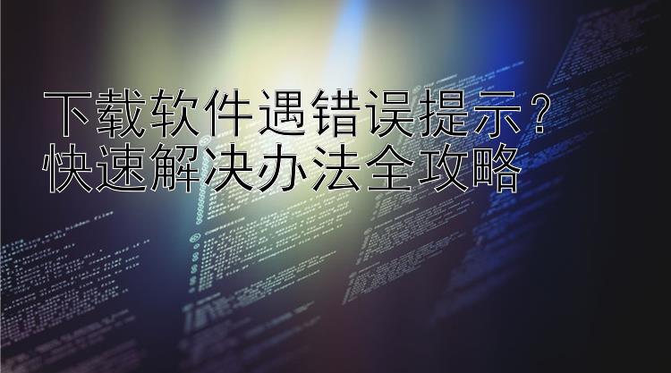 下载软件遇错误提示？  快速解决办法全攻略