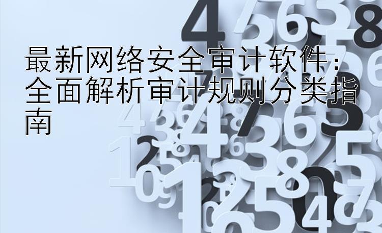 最新网络安全审计软件：全面解析审计规则分类指南