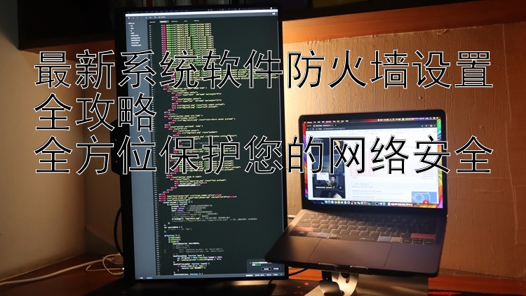 最新系统软件防火墙设置全攻略  全方位保护您的网络安全