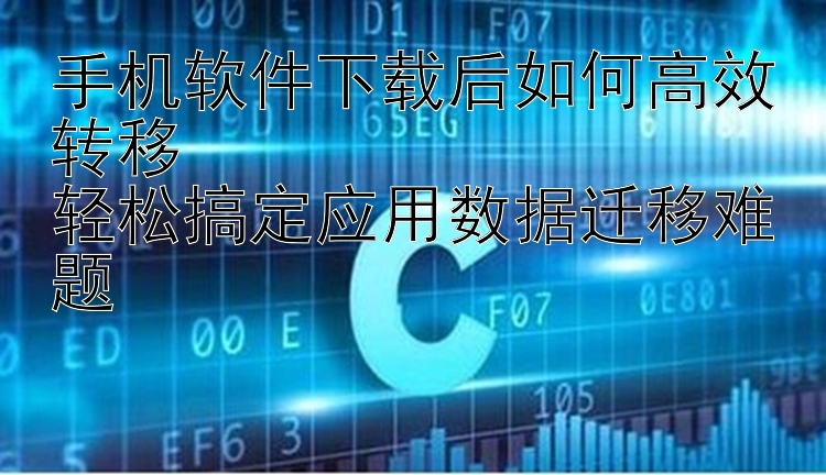 手机软件下载后如何高效转移  轻松搞定应用数据迁移难题