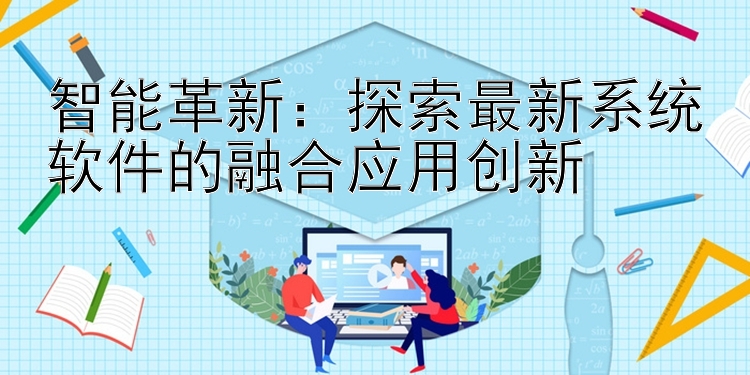 智能革新：探索最新系统软件的融合应用创新