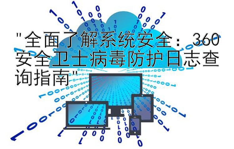 全面了解系统安全：360安全卫士病毒防护日志查询指南