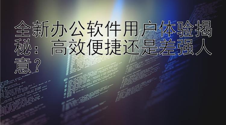 全新办公软件用户体验揭秘：高效便捷还是差强人意？