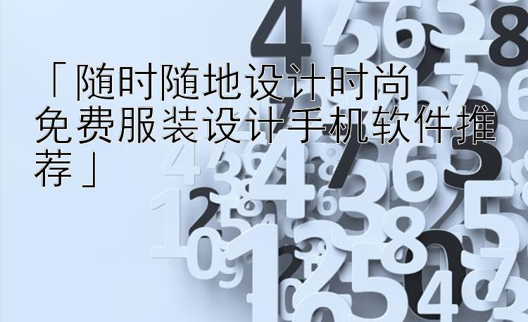 「随时随地设计时尚  免费服装设计手机软件推荐」