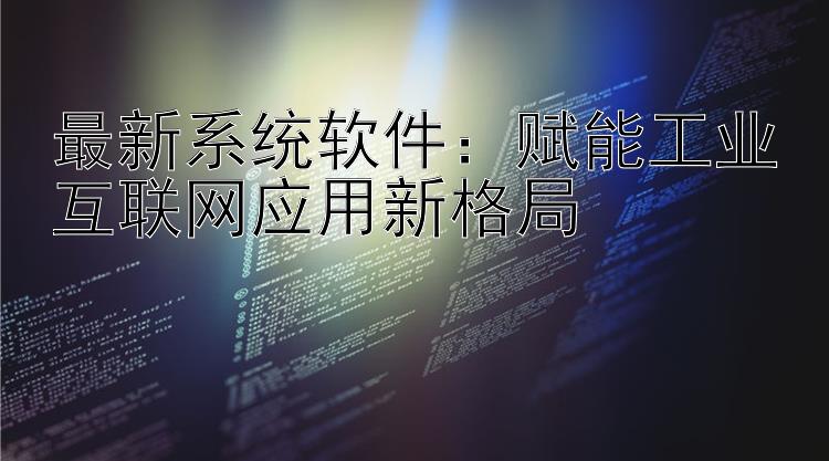 最新系统软件：赋能工业互联网应用新格局