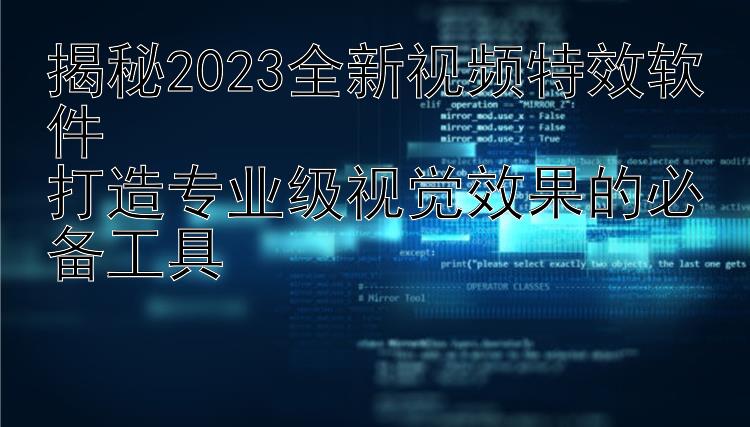 揭秘2023全新视频特效软件  打造专业级视觉效果的必备工具