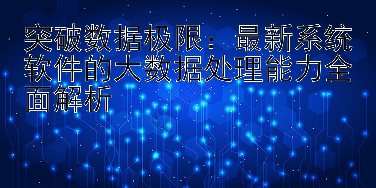 突破数据极限：最新系统软件的大数据处理能力全面解析