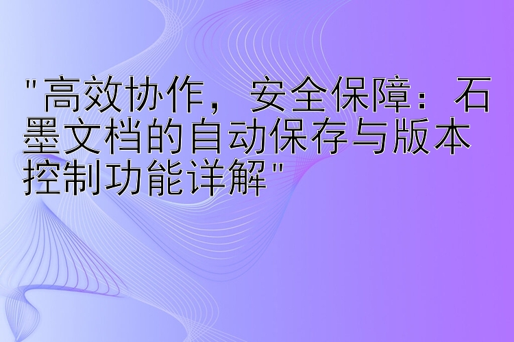 高效协作，安全保障：石墨文档的自动保存与版本控制功能详解