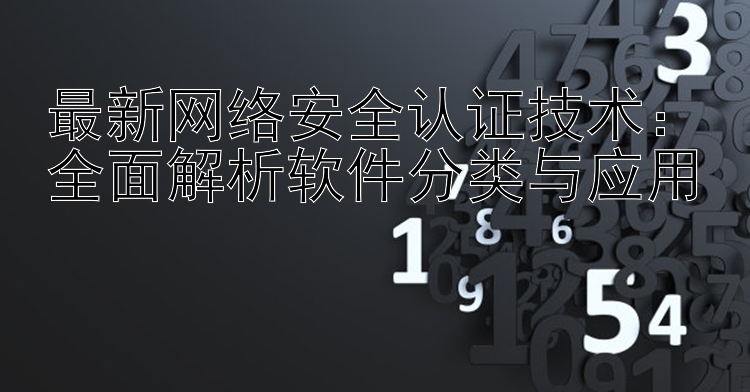 最新网络安全认证技术：全面解析软件分类与应用