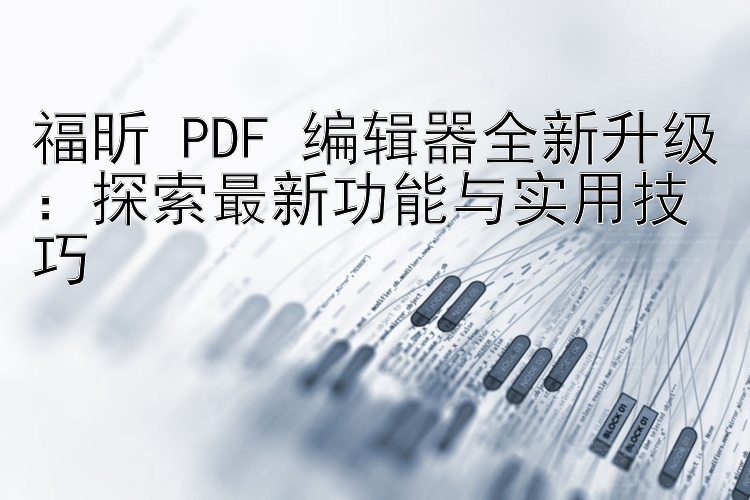 福昕 PDF 编辑器全新升级：探索最新功能与实用技巧