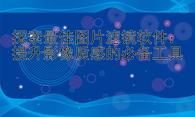 探索最佳图片滤镜软件：提升影像质感的必备工具