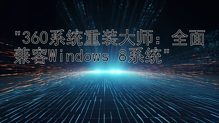 360系统重装大师：全面兼容Windows 8系统