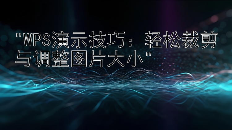 WPS演示技巧：轻松裁剪与调整图片大小