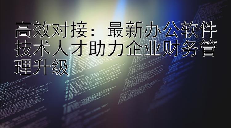 高效对接：最新办公软件技术人才助力企业财务管理升级