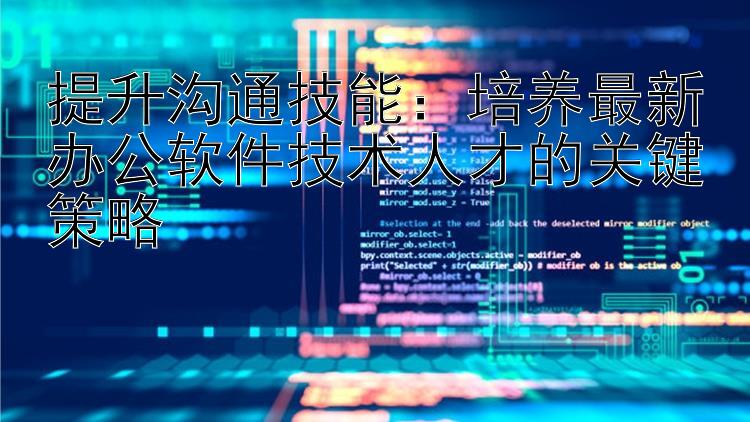 提升沟通技能：培养最新办公软件技术人才的关键策略