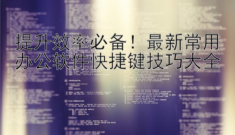 提升效率必备！最新常用办公软件快捷键技巧大全