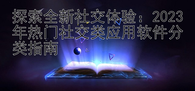 探索全新社交体验：2023年热门社交类应用软件分类指南