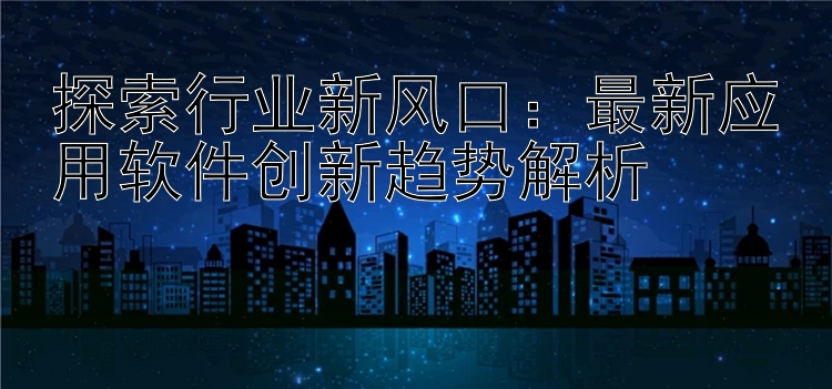 探索行业新风口：最新应用软件创新趋势解析