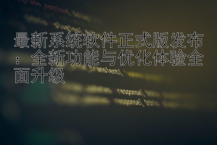 最新系统软件正式版发布：全新功能与优化体验全面升级