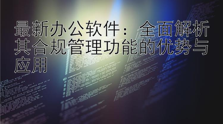 最新办公软件：全面解析其合规管理功能的优势与应用