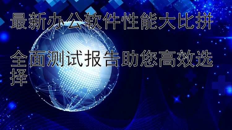 最新办公软件性能大比拼  全面测试报告助您高效选择