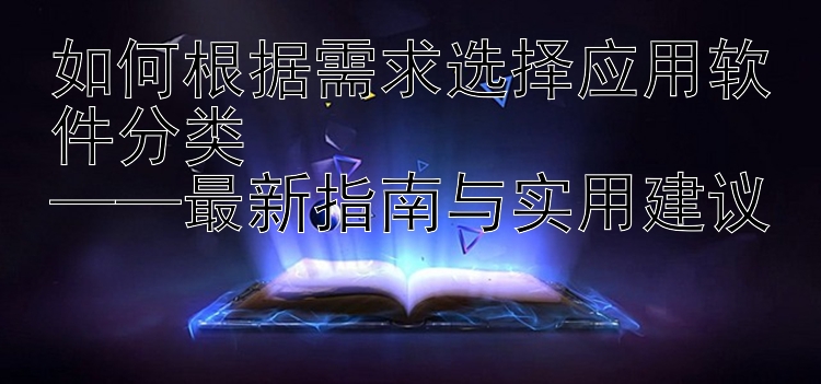 如何根据需求选择应用软件分类  ——最新指南与实用建议