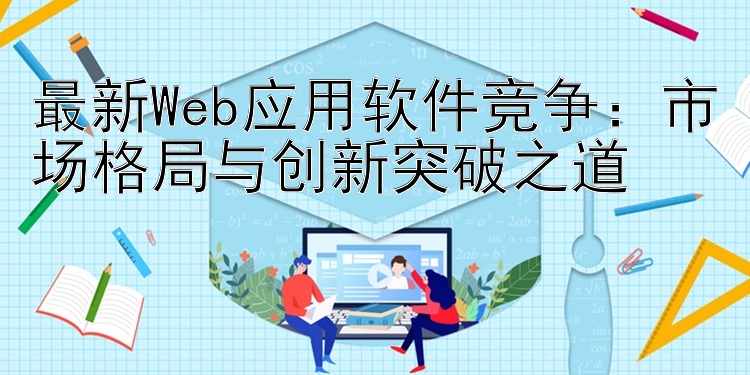 最新Web应用软件竞争：市场格局与创新突破之道