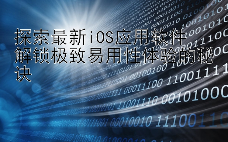 探索最新iOS应用软件  解锁极致易用性体验的秘诀