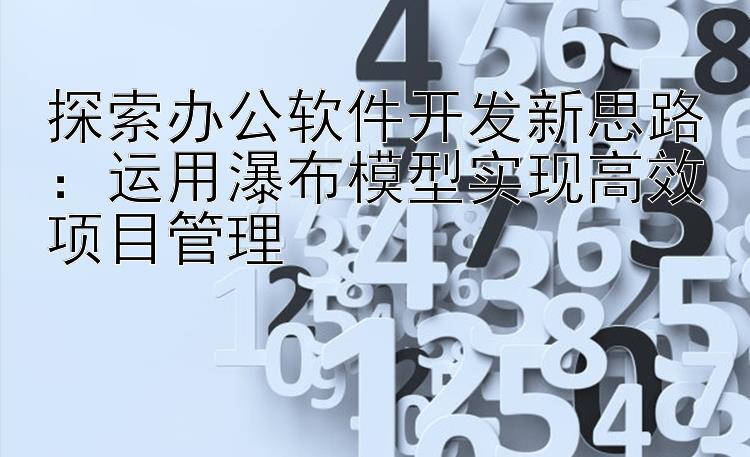 探索办公软件开发新思路：运用瀑布模型实现高效项目管理