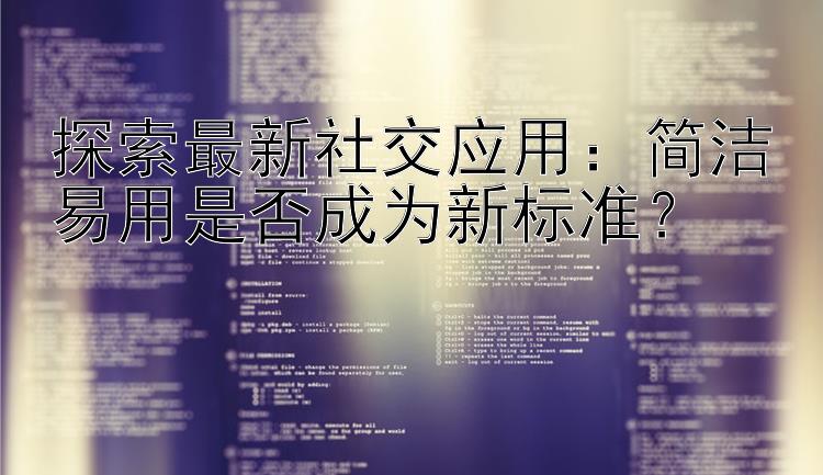 探索最新社交应用：简洁易用是否成为新标准？