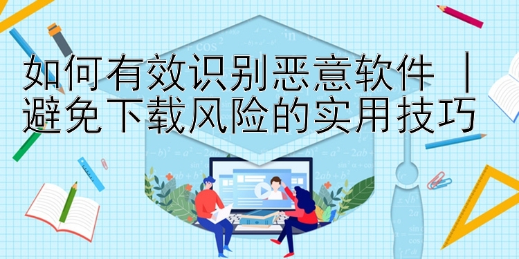 如何有效识别恶意软件 | 避免下载风险的实用技巧